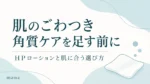 肌のごわつき、角質ケアを足す前に。HPローションと肌に合う選び方
